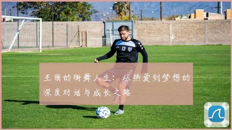 王丽的街舞人生：从热爱到梦想的深度对话与成长之路