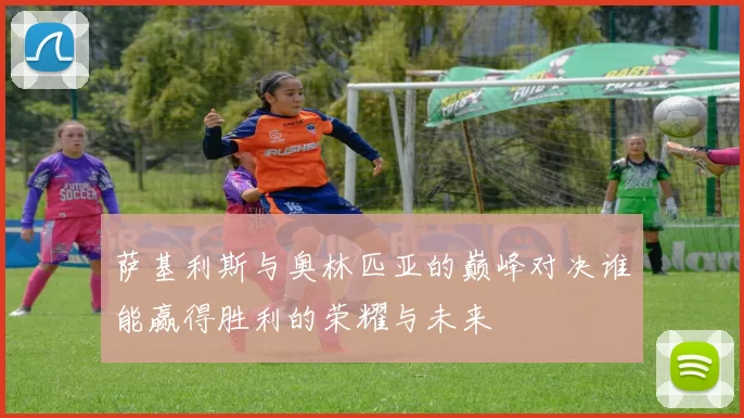 萨基利斯与奥林匹亚的巅峰对决谁能赢得胜利的荣耀与未来