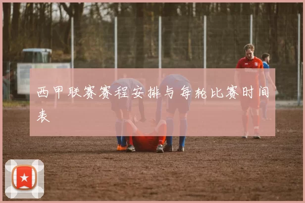 西甲联赛赛程安排与每轮比赛时间表