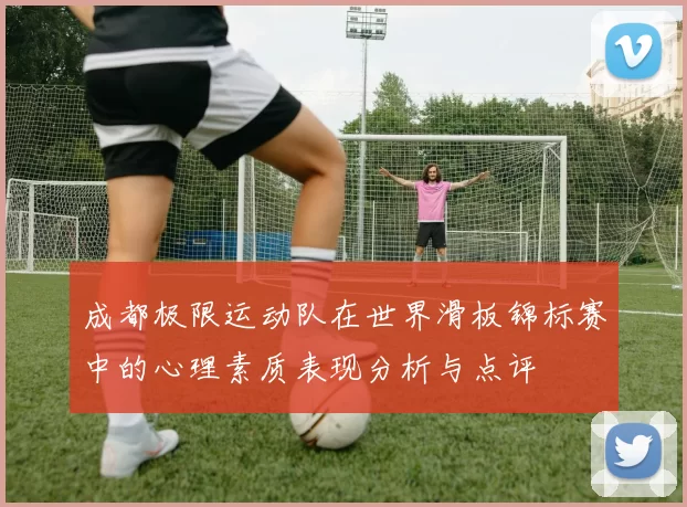 成都极限运动队在世界滑板锦标赛中的心理素质表现分析与点评