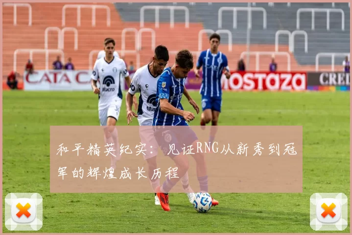 和平精英纪实：见证RNG从新秀到冠军的辉煌成长历程