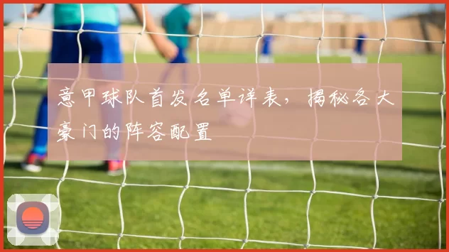 意甲球队首发名单详表，揭秘各大豪门的阵容配置