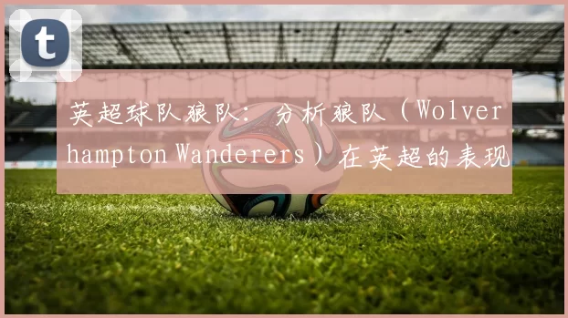 英超球队狼队：分析狼队（Wolverhampton Wanderers）在英超的表现。