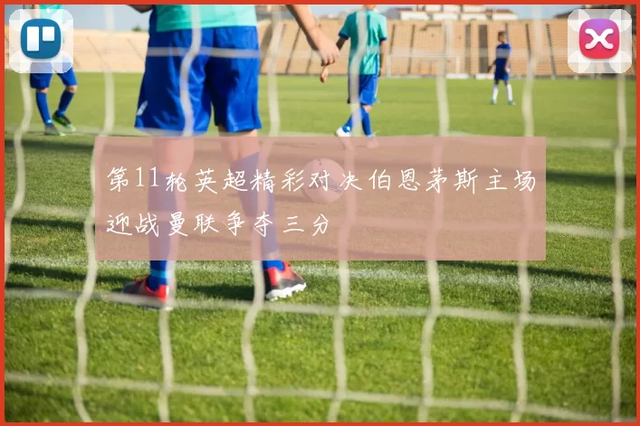 第11轮英超精彩对决伯恩茅斯主场迎战曼联争夺三分
