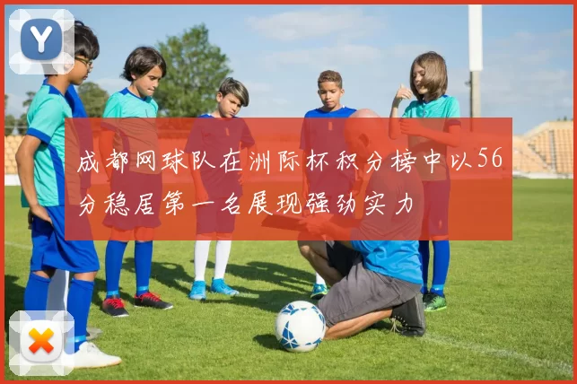 成都网球队在洲际杯积分榜中以56分稳居第一名展现强劲实力