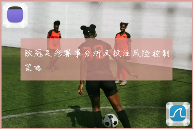 欧冠足彩赛事分析及投注风险控制策略
