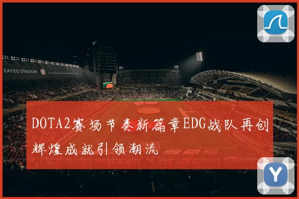 DOTA2赛场节奏新篇章EDG战队再创辉煌成就引领潮流