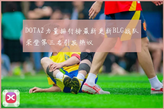 DOTA2力量排行榜最新更新BLG战队荣登第三名引发热议