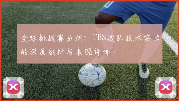 全球挑战赛分析：TES战队技术实力的深度剖析与表现评价
