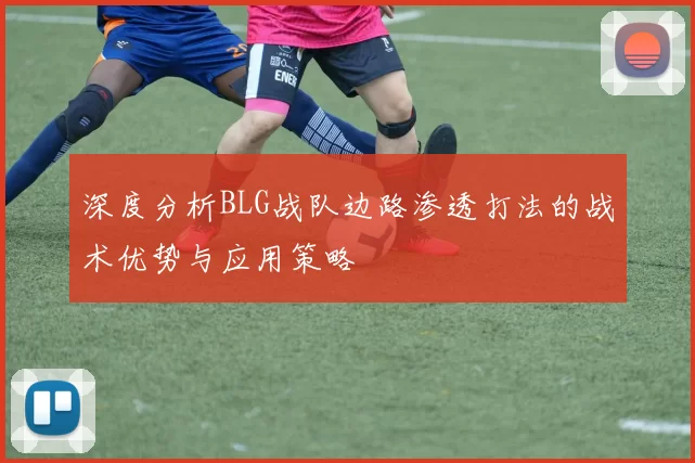 深度分析BLG战队边路渗透打法的战术优势与应用策略