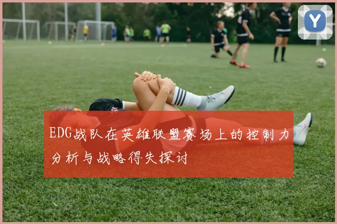 EDG战队在英雄联盟赛场上的控制力分析与战略得失探讨
