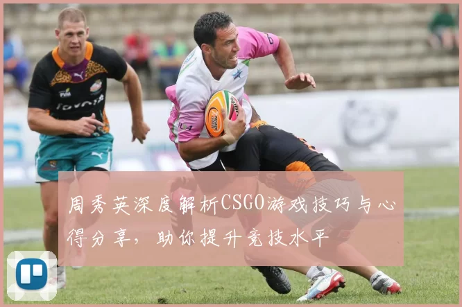 周秀英深度解析CSGO游戏技巧与心得分享，助你提升竞技水平