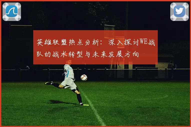 英雄联盟热点分析：深入探讨WE战队的战术转型与未来发展方向