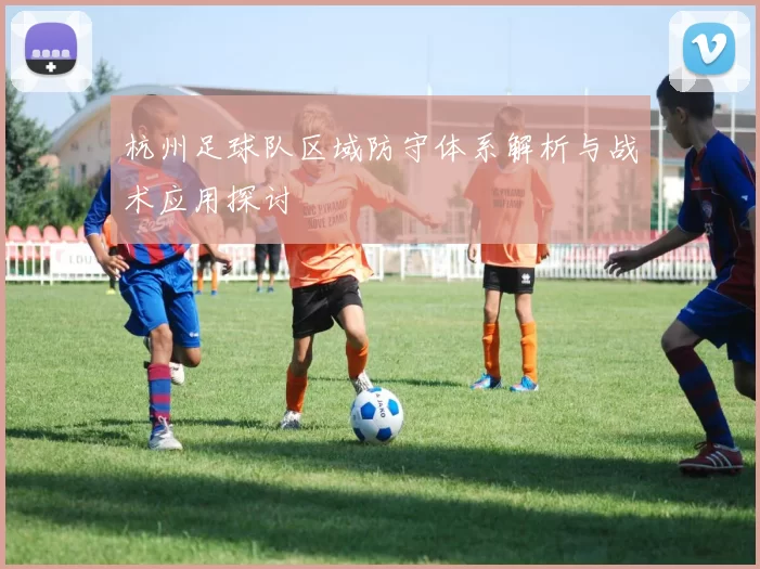 杭州足球队区域防守体系解析与战术应用探讨