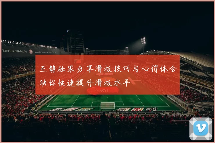 王静独家分享滑板技巧与心得体会助你快速提升滑板水平