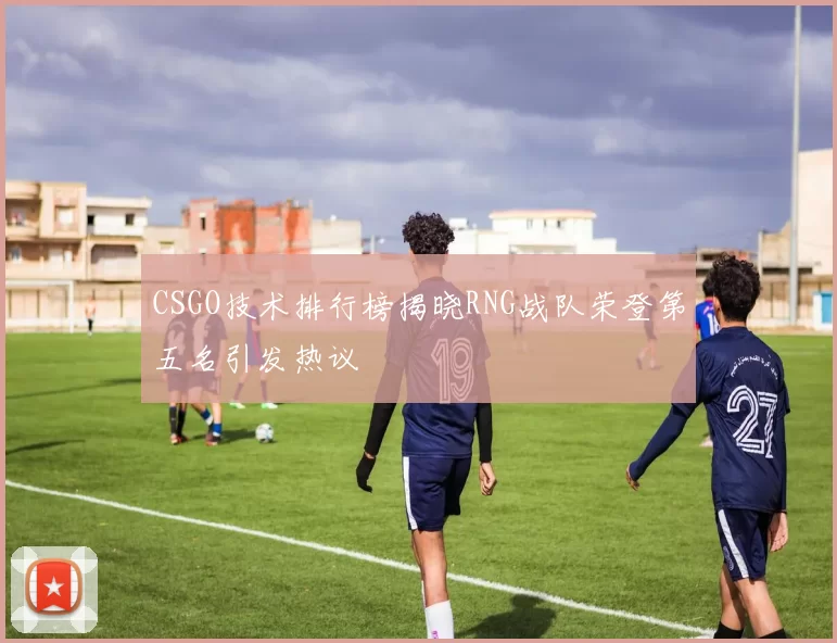 CSGO技术排行榜揭晓RNG战队荣登第五名引发热议