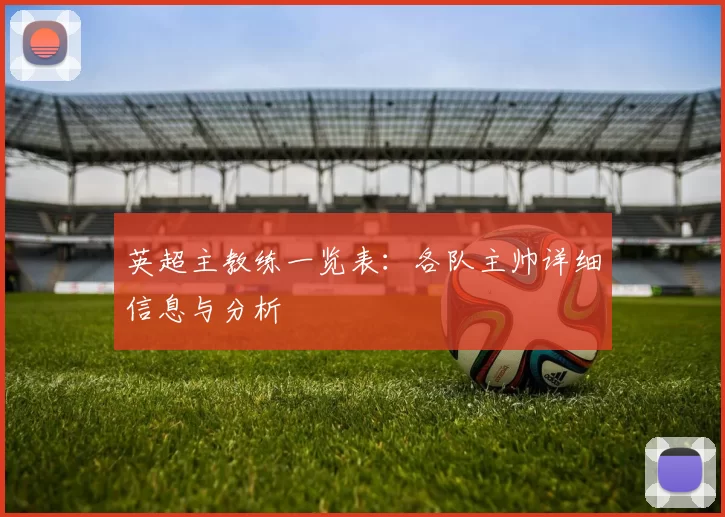 英超主教练一览表：各队主帅详细信息与分析